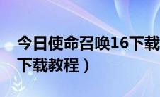 今日使命召唤16下载教程免费（使命召唤16下载教程）