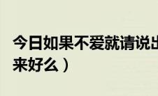 今日如果不爱就请说出来（如果不爱我请说出来好么）