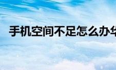 手机空间不足怎么办华为（手机空间不足）
