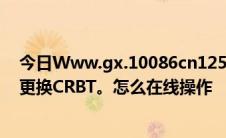 今日Www.gx.10086cn12530我已经开通了彩玲业务我想更换CRBT。怎么在线操作