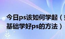 今日ps该如何学起（如何学习photoshop零基础学好ps的方法）