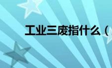 工业三废指什么（工业三废的介绍）