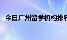 今日广州留学机构排行榜（广州留学机构）