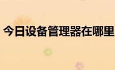 今日设备管理器在哪里（设备管理器在哪里）