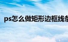 ps怎么做矩形边框线条(ps怎么做矩形边框)