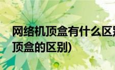 网络机顶盒有什么区别(网络机顶盒和电视机顶盒的区别)