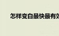 怎样变白最快最有效（如何快速变白）