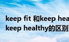 keep fit 和keep healthy的区别(keep fit 和keep healthy的区别)