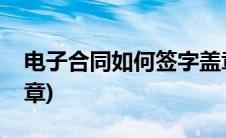 电子合同如何签字盖章(电子合同怎么签字盖章)