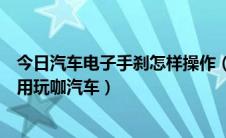 今日汽车电子手刹怎样操作（手把手教你汽车电子手刹怎么用玩咖汽车）