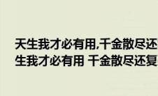 天生我才必有用,千金散尽还复来.什么意思? - 搜狗问问(天生我才必有用 千金散尽还复来 什么意思)