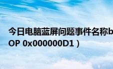 今日电脑蓝屏问题事件名称bluescreen（电脑蓝屏问题 STOP 0x000000D1）
