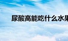 尿酸高能吃什么水果(尿酸高能吃什么)