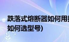 跌落式熔断器如何用拉杆安装(跌落式熔断器如何选型号)