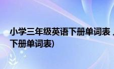 小学三年级英语下册单词表 人教版(人教版小学三年级英语下册单词表)