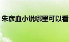 朱彦血小说哪里可以看(朱彦血小说在线阅读)
