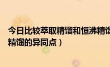 今日比较萃取精馏和恒沸精馏的差异（比较萃取精馏和恒沸精馏的异同点）