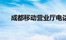 成都移动营业厅电话(成都移动营业厅)