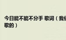 今日能不能不分手 歌词（我们能不能不分手这个歌词是哪首歌的）