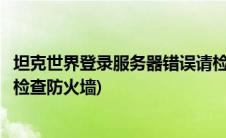 坦克世界登录服务器错误请检查(坦克世界登录服务器错误请检查防火墙)