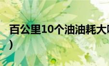 百公里10个油油耗大吗(百公里10个油多少钱)