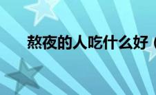 熬夜的人吃什么好（熬夜的人吃什么）