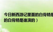 今日新西游记里面的白骨精是谁演的电视剧（新西游记里面的白骨精是谁演的）