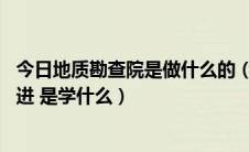 今日地质勘查院是做什么的（中国地质调查局怎么进 如果要进 是学什么）