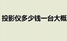 投影仪多少钱一台大概（投影仪多少钱一台）