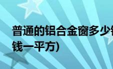 普通的铝合金窗多少钱一平方(铝合金窗多少钱一平方)