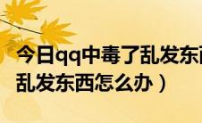 今日qq中毒了乱发东西图片（QQ中毒了经常乱发东西怎么办）
