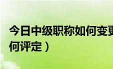 今日中级职称如何变更工作单位（中级职称如何评定）