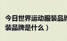 今日世界运动服装品牌十大排名（世界十大服装品牌是什么）