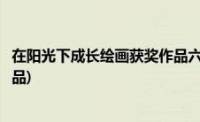 在阳光下成长绘画获奖作品六年级(在阳光下成长绘画获奖作品)