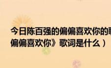 今日陈百强的偏偏喜欢你的歌词是什么?（陈百强的《为何偏偏喜欢你》歌词是什么）