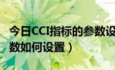 今日CCI指标的参数设置使用技巧（cci指标参数如何设置）