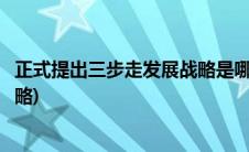 正式提出三步走发展战略是哪个会议(正式提出三步走发展战略)