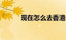 现在怎么去香港(现在怎么看片)