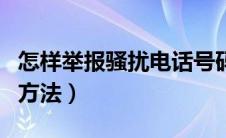 怎样举报骚扰电话号码（举报骚扰电话号码的方法）