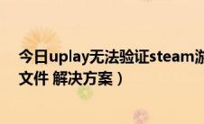 今日uplay无法验证steam游戏文件（uplay无法验证游戏文件 解决方案）