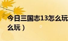 今日三国志13怎么玩才有意思（三国志13怎么玩）