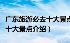 广东旅游必去十大景点有哪些（广东旅游必去十大景点介绍）
