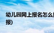 幼儿园网上报名怎么报(幼儿园网上报名怎么报)