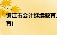 镇江市会计继续教育入口(镇江市会计继续教育)