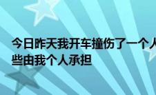 今日昨天我开车撞伤了一个人。哪些费用由保险公司承担哪些由我个人承担
