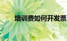 培训费如何开发票(培训费如何入账)