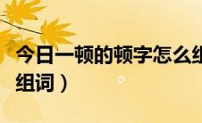 今日一顿的顿字怎么组词语（一顿的顿字怎么组词）