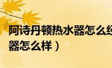 阿诗丹顿热水器怎么经常跳闸（阿诗丹顿热水器怎么样）