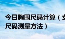 今日胸围尺码计算（女性胸围标准尺码及胸围尺码测量方法）