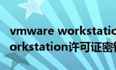 vmware workstation许可密钥(vmware workstation许可证密钥)